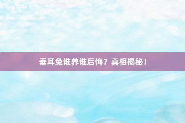 垂耳兔谁养谁后悔？真相揭秘！